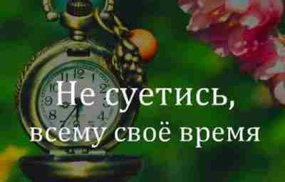 Всему своё время Не торопи события. Не стремись сделать все и сразу — сделай…